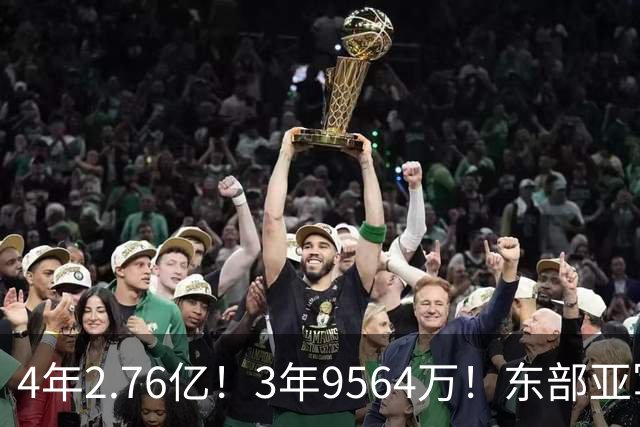 4年2.76亿！3年9564万！东部亚军卷土重来，17人豪阵继续冲冠