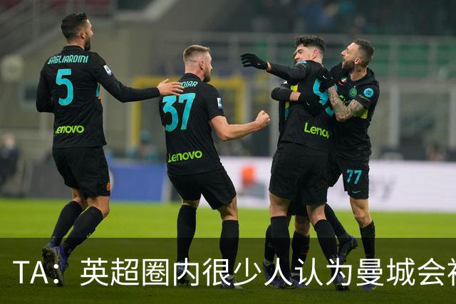 TA：英超圈内很少人认为曼城会被剥夺冠军，制裁更多着眼未来